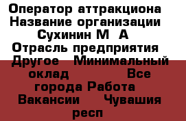 Оператор аттракциона › Название организации ­ Сухинин М .А. › Отрасль предприятия ­ Другое › Минимальный оклад ­ 30 000 - Все города Работа » Вакансии   . Чувашия респ.